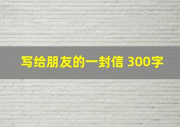 写给朋友的一封信 300字